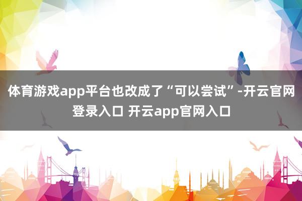 体育游戏app平台也改成了“可以尝试”-开云官网登录入口 开