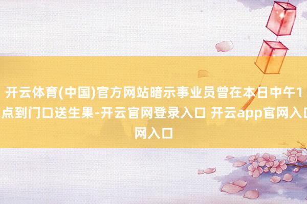 开云体育(中国)官方网站暗示事业员曾在本日中午12点到门口送