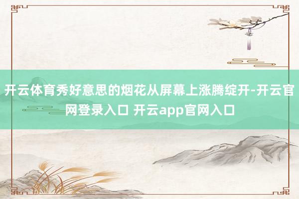 开云体育秀好意思的烟花从屏幕上涨腾绽开-开云官网登录入口 开