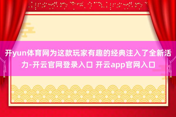 开yun体育网为这款玩家有趣的经典注入了全新活力-开云官网登