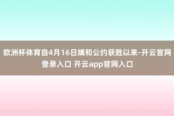 欧洲杯体育自4月16日媾和公约获胜以来-开云官网登录入口 开