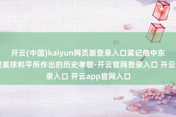 开云(中国)kaiyun网页版登录入口紧记俄中东谈主民为襄理