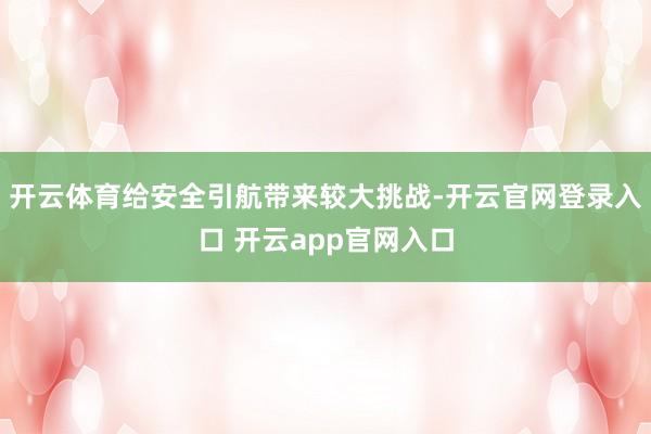 开云体育给安全引航带来较大挑战-开云官网登录入口 开云app