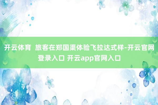 开云体育  旅客在郑国渠体验飞拉达式样-开云官网登录入口 开