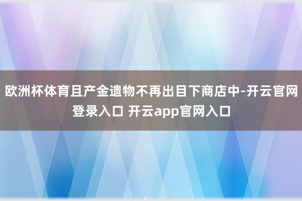 欧洲杯体育且产金遗物不再出目下商店中-开云官网登录入口 开云