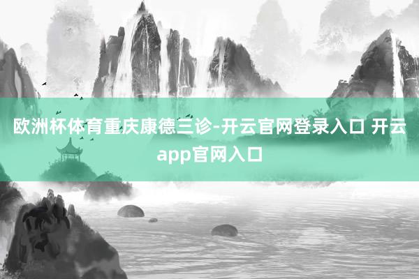 欧洲杯体育重庆康德三诊-开云官网登录入口 开云app官网入口