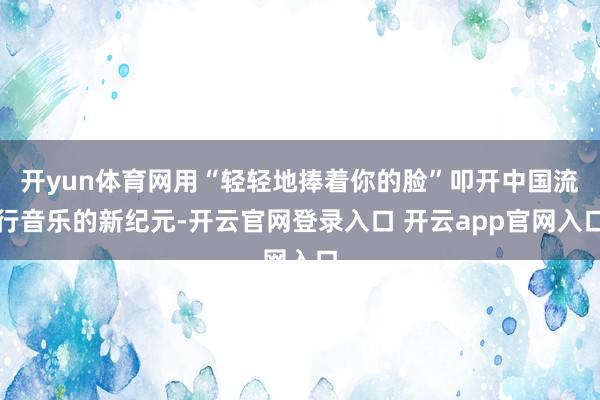 开yun体育网用“轻轻地捧着你的脸”叩开中国流行音乐的新纪元