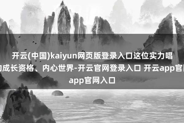 开云(中国)kaiyun网页版登录入口这位实力唱将她的成长资