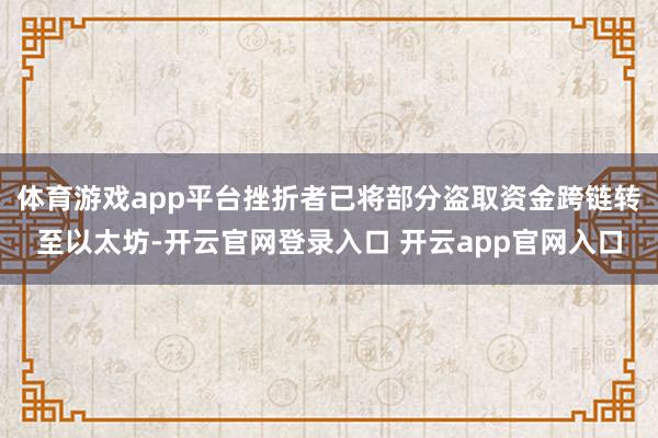 体育游戏app平台挫折者已将部分盗取资金跨链转至以太坊-开云