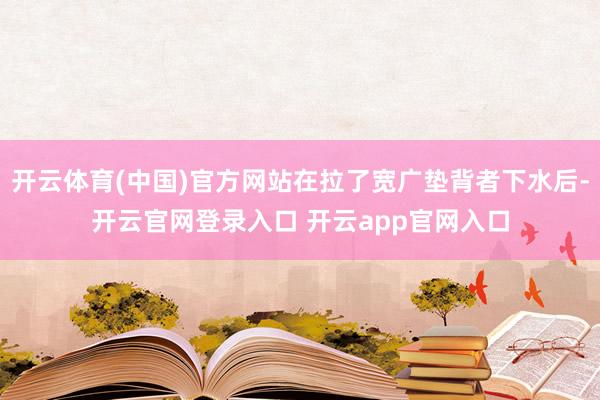 开云体育(中国)官方网站在拉了宽广垫背者下水后-开云官网登录