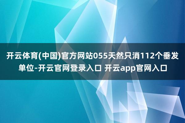 开云体育(中国)官方网站055天然只消112个垂发单位-开云