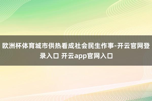 欧洲杯体育城市供热看成社会民生作事-开云官网登录入口 开云a