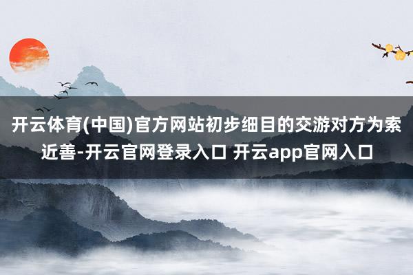 开云体育(中国)官方网站初步细目的交游对方为索近善-开云官网