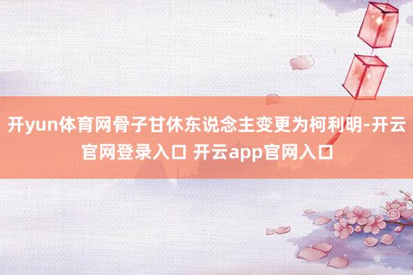 开yun体育网骨子甘休东说念主变更为柯利明-开云官网登录入口