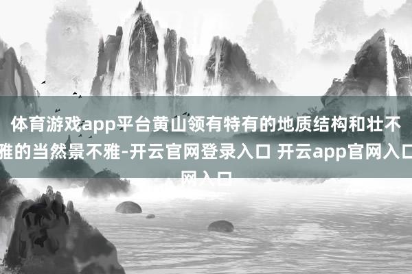 体育游戏app平台黄山领有特有的地质结构和壮不雅的当然景不雅