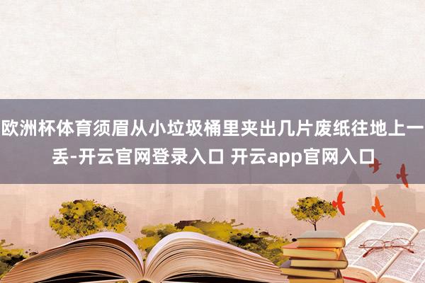 欧洲杯体育须眉从小垃圾桶里夹出几片废纸往地上一丢-开云官网登