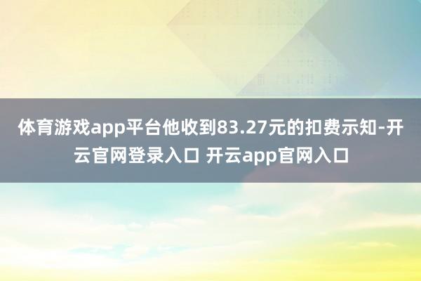 体育游戏app平台他收到83.27元的扣费示知-开云官网登录