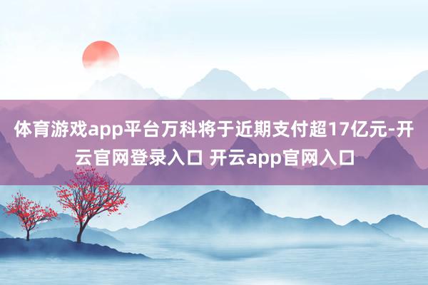 体育游戏app平台万科将于近期支付超17亿元-开云官网登录入