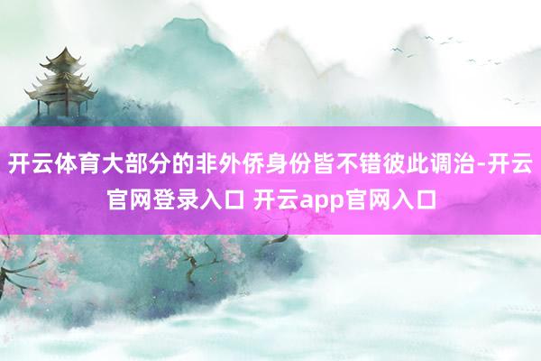 开云体育大部分的非外侨身份皆不错彼此调治-开云官网登录入口 