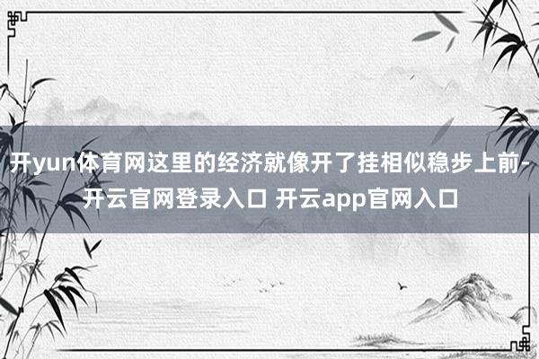 开yun体育网这里的经济就像开了挂相似稳步上前-开云官网登录