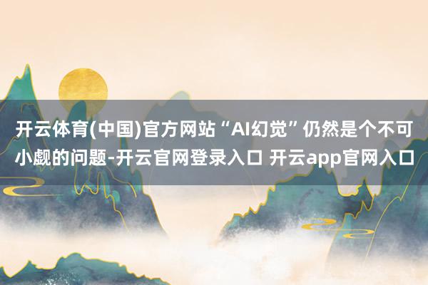 开云体育(中国)官方网站“AI幻觉”仍然是个不可小觑的问题-开云官网登录入口 开云app官网入口