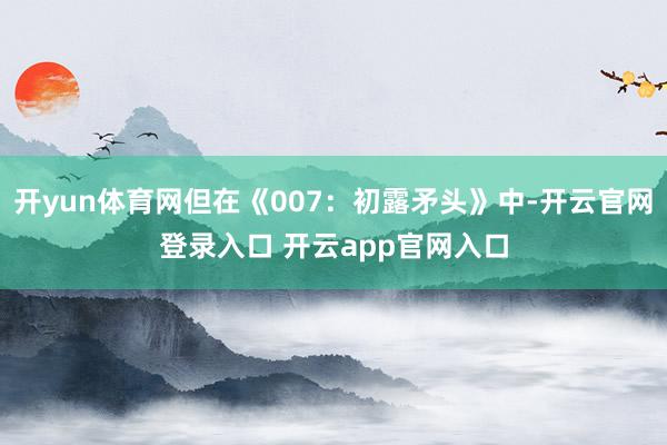 开yun体育网但在《007:初露矛头》中-开云官网登录入口 开云app官网入口