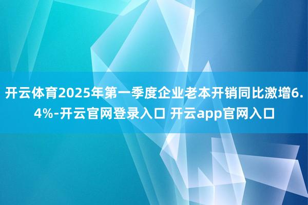 开云体育2025年第一季度企业老本开销同比激增6.4%-开云