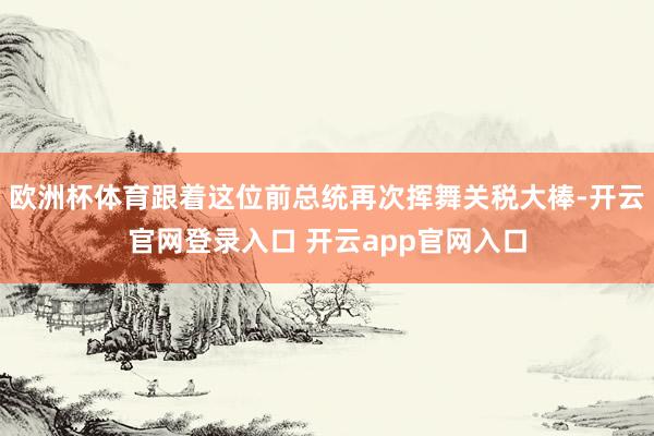 欧洲杯体育跟着这位前总统再次挥舞关税大棒-开云官网登录入口 