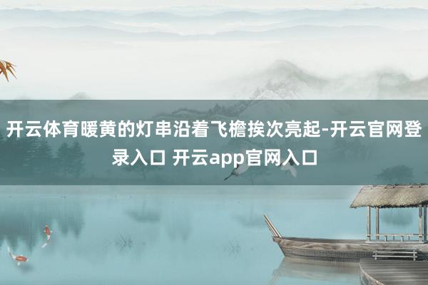 开云体育暖黄的灯串沿着飞檐挨次亮起-开云官网登录入口 开云a
