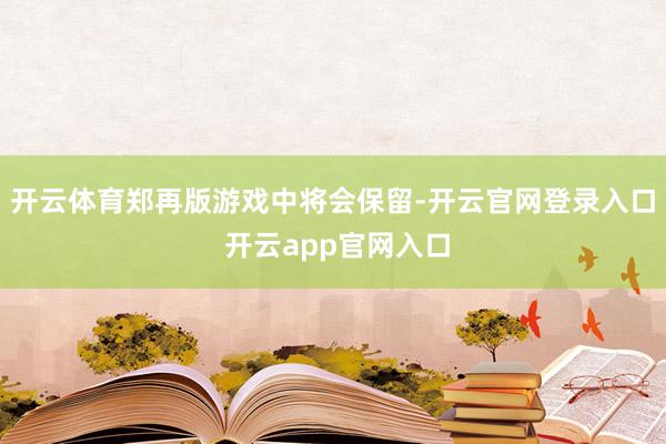 开云体育郑再版游戏中将会保留-开云官网登录入口 开云app官