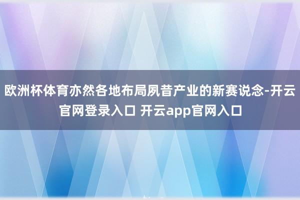 欧洲杯体育亦然各地布局夙昔产业的新赛说念-开云官网登录入口 开云app官网入口