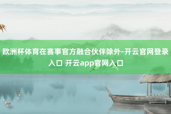 欧洲杯体育在赛事官方融合伙伴除外-开云官网登录入口 开云app官网入口