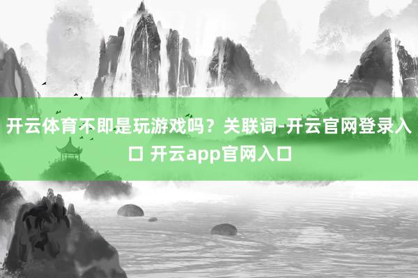 开云体育不即是玩游戏吗？关联词-开云官网登录入口 开云app官网入口