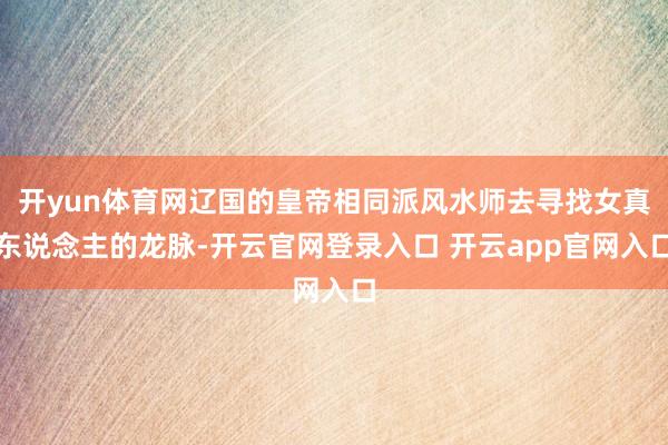 开yun体育网辽国的皇帝相同派风水师去寻找女真东说念主的龙脉-开云官网登录入口 开云app官网入口
