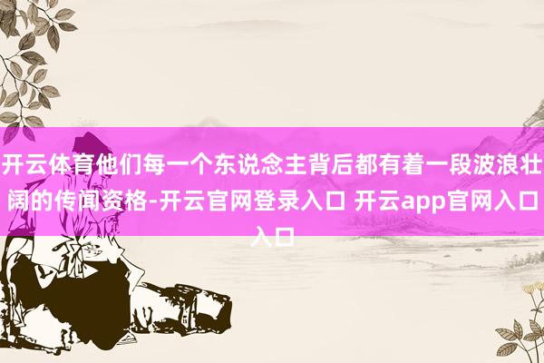 开云体育他们每一个东说念主背后都有着一段波浪壮阔的传闻资格-开云官网登录入口 开云app官网入口