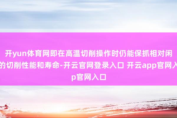 开yun体育网即在高温切削操作时仍能保抓相对闲散的切削性能和
