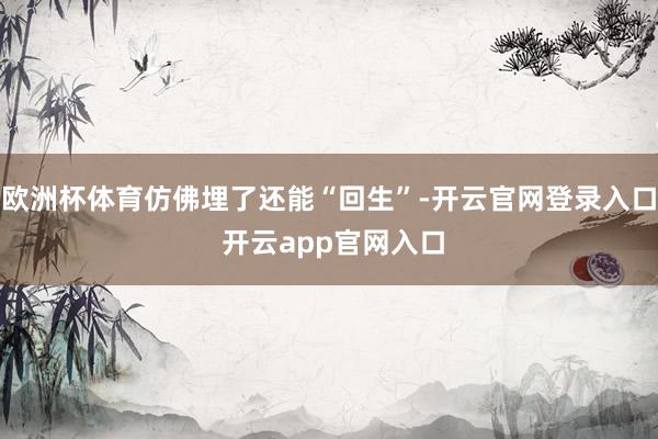 欧洲杯体育仿佛埋了还能“回生”-开云官网登录入口 开云app