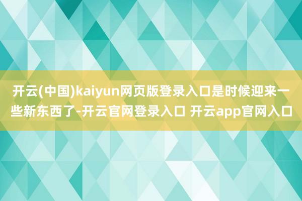开云(中国)kaiyun网页版登录入口是时候迎来一些新东西了