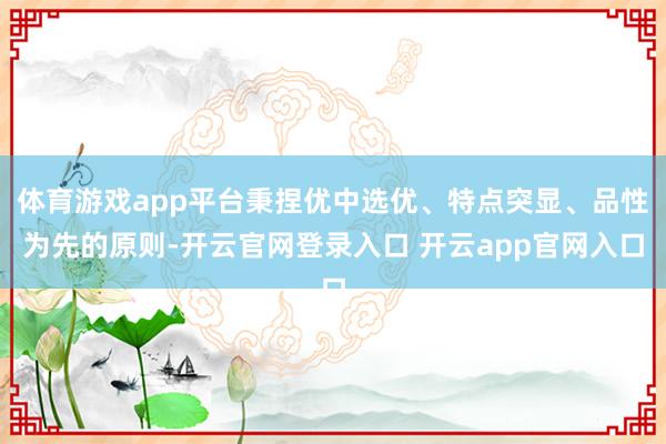体育游戏app平台秉捏优中选优、特点突显、品性为先的原则-开