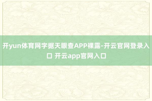 开yun体育网字据天眼查APP裸露-开云官网登录入口 开云app官网入口