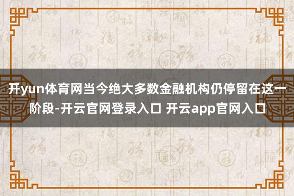开yun体育网当今绝大多数金融机构仍停留在这一阶段-开云官网