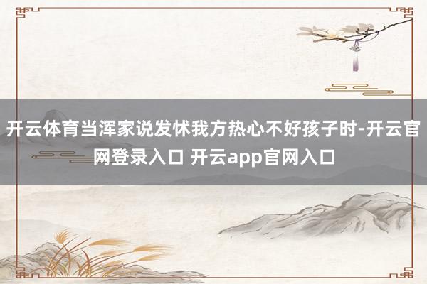 开云体育当浑家说发怵我方热心不好孩子时-开云官网登录入口 开云app官网入口