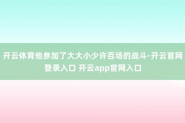 开云体育他参加了大大小少许百场的战斗-开云官网登录入口 开云