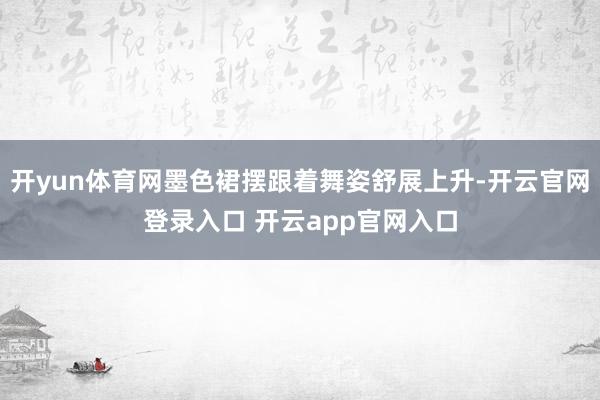 开yun体育网墨色裙摆跟着舞姿舒展上升-开云官网登录入口 开
