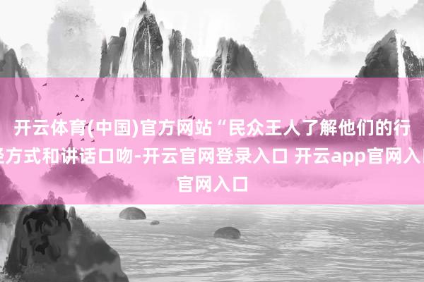 开云体育(中国)官方网站“民众王人了解他们的行径方式和讲话口