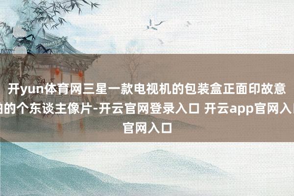 开yun体育网三星一款电视机的包装盒正面印故意帕的个东谈主像