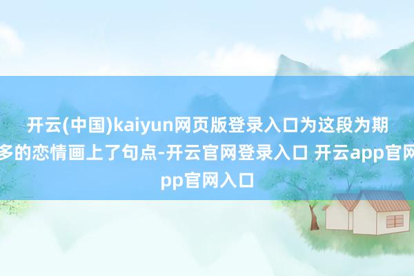 开云(中国)kaiyun网页版登录入口为这段为期一年多的恋情