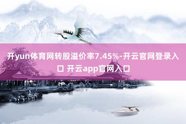开yun体育网转股溢价率7.45%-开云官网登录入口 开云a