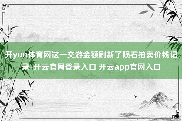 开yun体育网这一交游金额刷新了陨石拍卖价钱记录-开云官网登