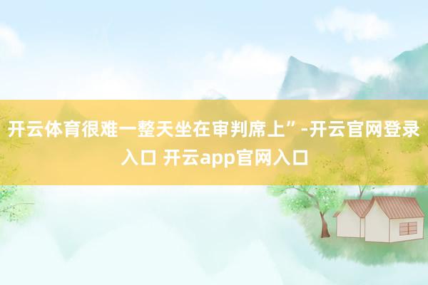 开云体育很难一整天坐在审判席上”-开云官网登录入口 开云ap